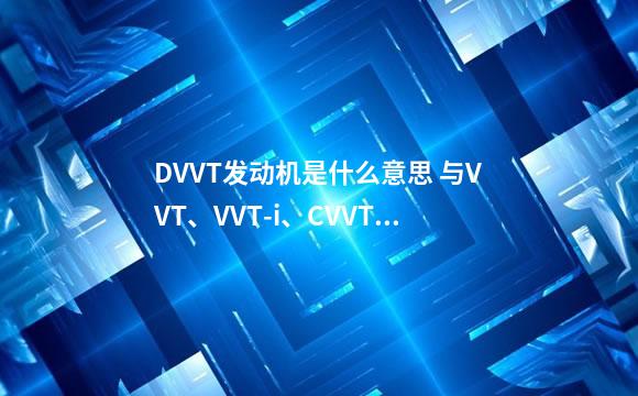 DVVT发动机是什么意思 与VVT、VVT-i、CVVT有什么区别